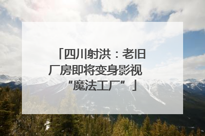 四川射洪：老旧厂房即将变身影视“魔法工厂”