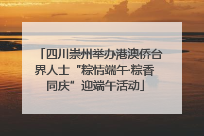 四川崇州举办港澳侨台界人士“粽情端午·粽香同庆”迎端午活动
