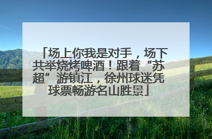 场上你我是对手，场下共举烧烤啤酒！跟着“苏超”游镇江，徐州球迷凭球票畅游名山胜景