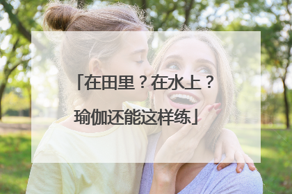 在田里？在水上？瑜伽还能这样练