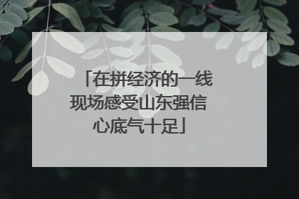 在拼经济的一线现场感受山东强信心底气十足