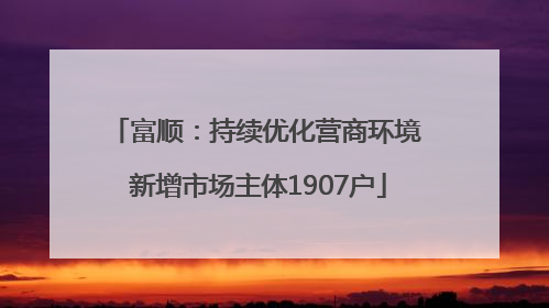 富顺：持续优化营商环境 新增市场主体1907户