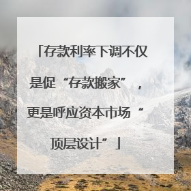 存款利率下调不仅是促“存款搬家”，更是呼应资本市场“顶层设计”