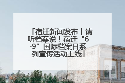 宿迁新闻发布丨请听档案说！宿迁“6·9”国际档案日系列宣传活动上线