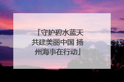 守护碧水蓝天 共建美丽中国 扬州海事在行动