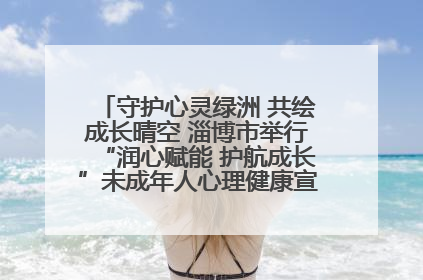 守护心灵绿洲 共绘成长晴空 淄博市举行“润心赋能 护航成长”未成年人心理健康宣传教育主题活动