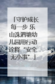 守护成长每一步 乐山洙泗塘幼儿园用行动诠释“安全无小事”