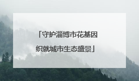 守护淄博市花基因 织就城市生态盛景