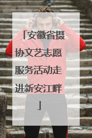 安徽省摄协文艺志愿服务活动走进新安江畔