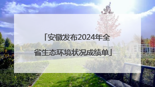 安徽发布2024年全省生态环境状况成绩单