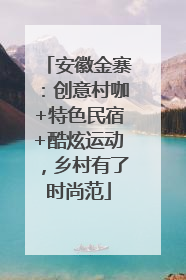 安徽金寨：创意村咖+特色民宿+酷炫运动，乡村有了时尚范