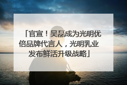 官宣！吴磊成为光明优倍品牌代言人，光明乳业发布鲜活升级战略