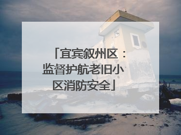 宜宾叙州区：监督护航老旧小区消防安全