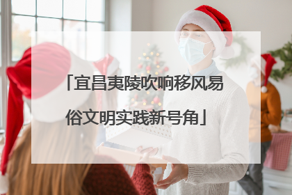 宜昌夷陵吹响移风易俗文明实践新号角