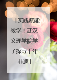 实践赋能教学！武汉文理学院学子探寻千年非遗