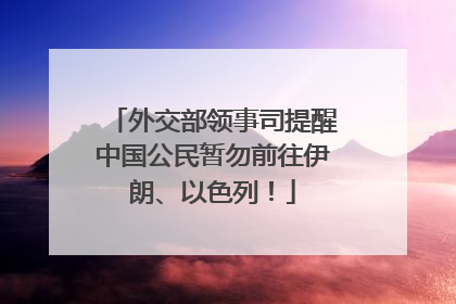外交部领事司提醒中国公民暂勿前往伊朗、以色列！