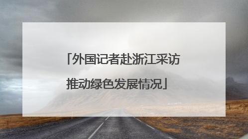 外国记者赴浙江采访推动绿色发展情况