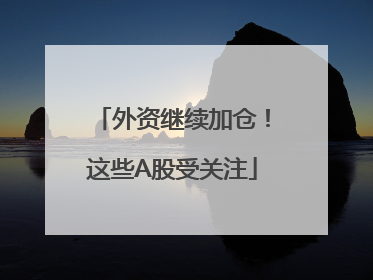 外资继续加仓！这些A股受关注