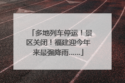 多地列车停运！景区关闭！福建迎今年来最强降雨……