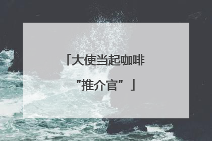 大使当起咖啡“推介官”