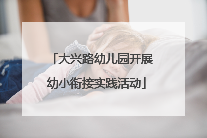 大兴路幼儿园开展幼小衔接实践活动