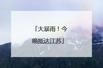 大暴雨！今晚抵达江苏