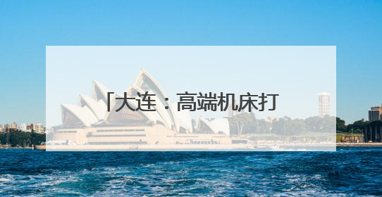 大连：高端机床打破国际垄断 科技创新助推产业升级