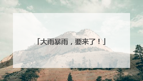 大雨暴雨，要来了！