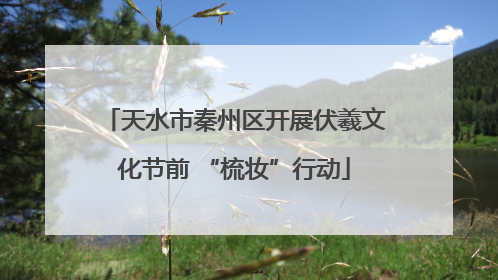 天水市秦州区开展伏羲文化节前 “梳妆”行动