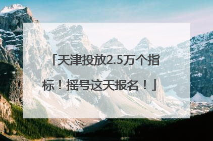 天津投放2.5万个指标！摇号这天报名！