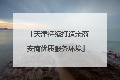 天津持续打造亲商安商优质服务环境