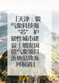 天津：锻气象科技强“芯” 护韧性城市建设｜增发国债气象项目落地见效系列报道
