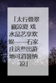 太行叠翠藏凉夏 戏水品艺享欢娱——石家庄这些出游地可消暑纳凉