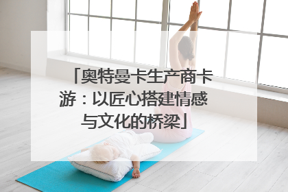 奥特曼卡生产商卡游：以匠心搭建情感与文化的桥梁