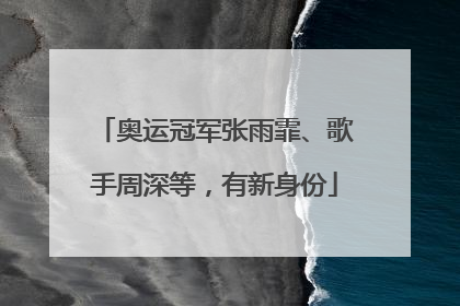 奥运冠军张雨霏、歌手周深等，有新身份