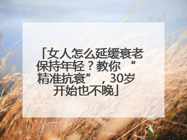 女人怎么延缓衰老保持年轻？教你 “精准抗衰”，30岁开始也不晚