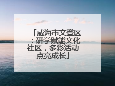 威海市文登区：研学赋能文化社区，多彩活动点亮成长