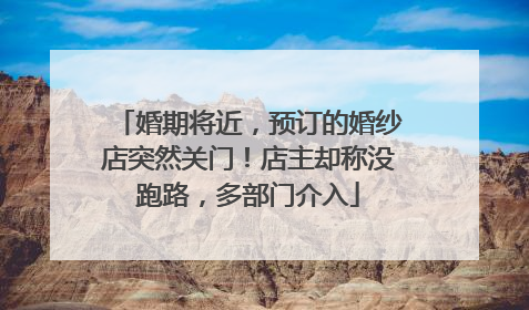 婚期将近，预订的婚纱店突然关门！店主却称没跑路，多部门介入