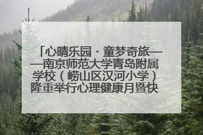 心晴乐园・童梦奇旅——南京师范大学青岛附属学校（崂山区汉河小学）隆重举行心理健康月暨快乐六一游园会