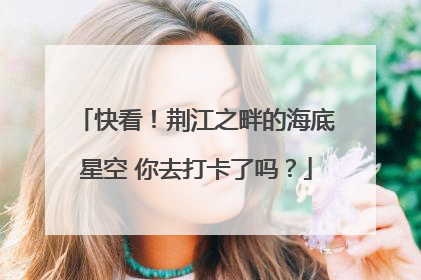 快看！荆江之畔的海底星空 你去打卡了吗？
