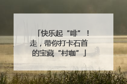 快乐起“啡”！走，带你打卡石首的宝藏“村咖”