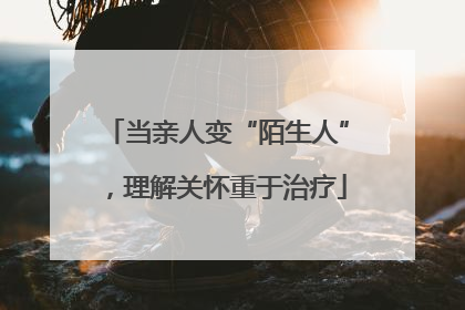 当亲人变“陌生人”，理解关怀重于治疗