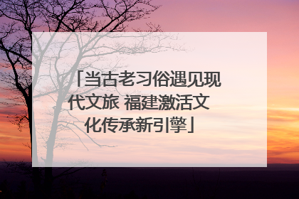 当古老习俗遇见现代文旅 福建激活文化传承新引擎