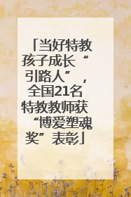 当好特教孩子成长“引路人”，全国21名特教教师获“博爱塑魂奖”表彰
