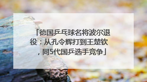 德国乒乓球名将波尔退役：从孔令辉打到王楚钦，同5代国乒选手竞争