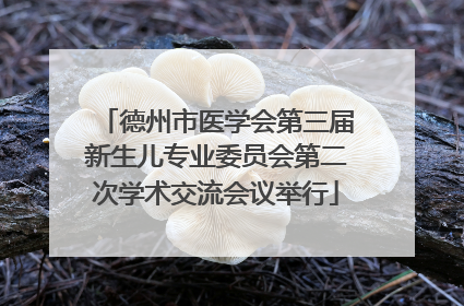 德州市医学会第三届新生儿专业委员会第二次学术交流会议举行