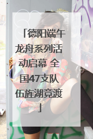 德阳端午龙舟系列活动启幕 全国47支队伍旌湖竞渡