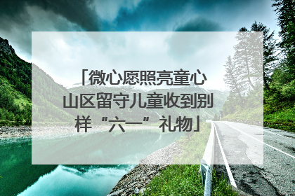 微心愿照亮童心 山区留守儿童收到别样“六一”礼物