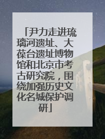 尹力走进琉璃河遗址、大葆台遗址博物馆和北京市考古研究院，围绕加强历史文化名城保护调研