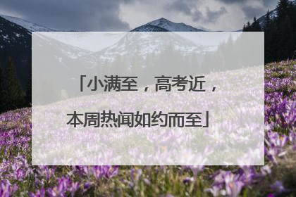 小满至，高考近，本周热闻如约而至